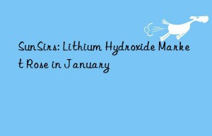 sunsirs: lithium hydroxide market rose in january