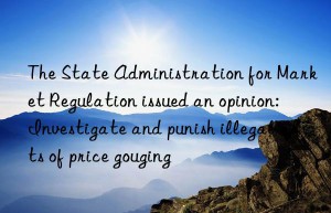 the state administration for market regulation issued an opinion: investigate and punish illegal acts of price gouging