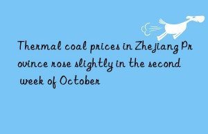 thermal coal prices in zhejiang province rose slightly in the second week of october