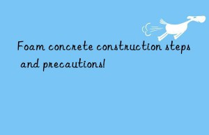 foam concrete construction steps and precautions!
