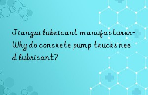 jiangsu lubricant manufacturer-why do concrete pump trucks need lubricant?