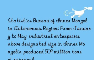 statistics bureau of inner mongolia autonomous region: from january to may  industrial enterprises above designated size in inner mongolia produced 509 million tons of raw coal