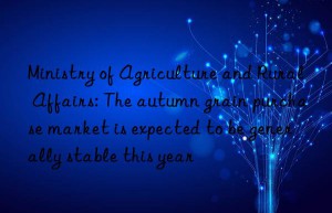 ministry of agriculture and rural affairs: the autumn grain purchase market is expected to be generally stable this year