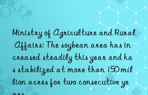 ministry of agriculture and rural affairs: the soybean area has increased steadily this year and has stabilized at more than 150 million acres for two consecutive years.