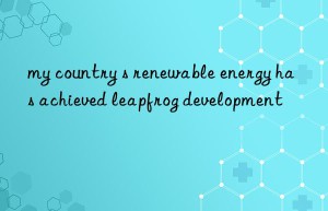 my country s renewable energy has achieved leapfrog development