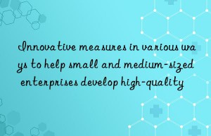 innovative measures in various ways to help small and medium-sized enterprises develop high-quality