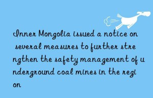 inner mongolia issued a notice on several measures to further strengthen the safety management of underground coal mines in the region