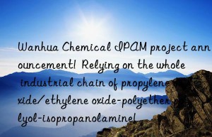 chemical ipam project announcement!  relying on the whole industrial chain of propylene oxide/ethylene oxide-polyether polyol-isopropanolamine!