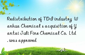 redistribution of tdi industry   chemical s acquisition of yantai juli fine chemical co.  ltd. was approved