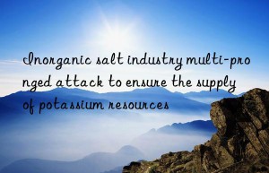 inorganic salt industry multi-pronged attack to ensure the supply of potassium resources