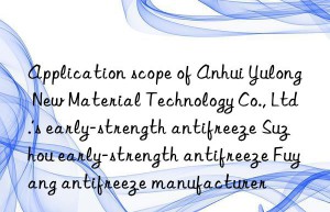 application scope of anhui yulong new material technology co., ltd.’s early-strength antifreeze suzhou early-strength antifreeze fuyang antifreeze manufacturer