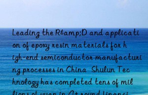 leading the r&d and application of epoxy resin materials for high-end semiconductor manufacturing processes in china  shulun technology has completed tens of millions of yuan in a+ round financing