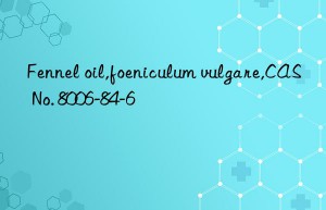 fennel oil,foeniculum vulgare,cas no. 8006-84-6