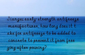 jiangsu early-strength antifreeze manufacturer, how long does it take for antifreeze to be added to concrete to prevent it from freezing after pouring?