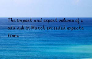 the import and export volume of soda ash in march exceeded expectations