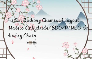fujian baihong chemical layout maleic anhydride/bdo/ptmeg industry chain