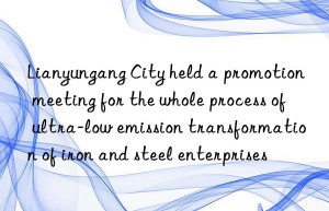 lianyungang city held a promotion meeting for the whole process of ultra-low emission transformation of iron and steel enterprises