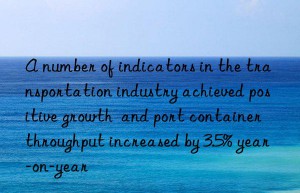 a number of indicators in the transportation industry achieved positive growth  and port container throughput increased by 3.5% year-on-year