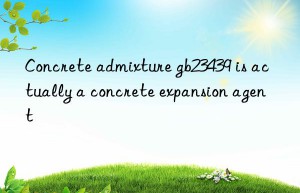 concrete admixture gb23439 is actually a concrete expansion agent