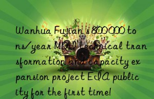 fujian s 800 000 tons/year mdi technical transformation and capacity expansion project eia publicity for the first time!