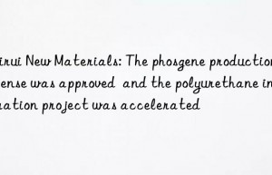 meirui new materials: the phosgene production license was approved  and the polyurethane integration project was accelerated