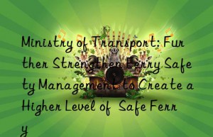 ministry of transport: further strengthen ferry safety management to create a higher level of  safe ferry