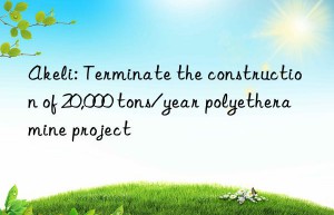 akeli: terminate the construction of 20,000 tons/year polyetheramine project