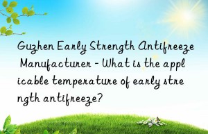 guzhen early strength antifreeze manufacturer – what is the applicable temperature of early strength antifreeze?