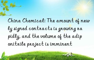 china chemical: the amount of newly signed contracts is growing rapidly, and the volume of the adiponitrile project is imminent
