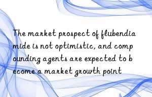 the market prospect of flubendiamide is not optimistic, and compounding agents are expected to become a market growth point
