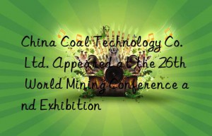 china coal technology co.  ltd. appeared at the 26th world mining conference and exhibition