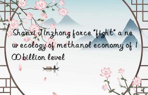 shanxi jinzhong force “fight” a new ecology of methanol economy of 100 billion level