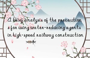 a brief analysis of the precautions for using water-reducing agents in high-speed railway construction
