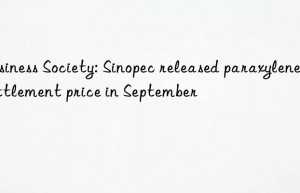 business society: sinopec released paraxylene settlement price in september