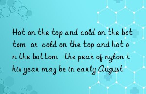 hot on the top and cold on the bottom  or  cold on the top and hot on the bottom   the peak of nylon this year may be in early august