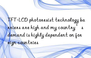 tft-lcd photoresist technology barriers are high and my country’s demand is highly dependent on foreign countries