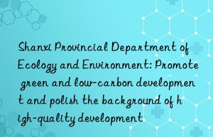 shanxi provincial department of ecology and environment: promote green and low-carbon development and polish the background of high-quality development