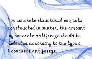 for concrete structural projects constructed in winter, the amount of concrete antifreeze should be selected according to the type of concrete antifreeze.