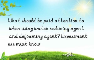 what should be paid attention to when using water reducing agent and defoaming agent? experimenters must know