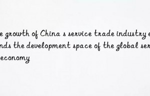 the growth of china s service trade industry expands the development space of the global service economy