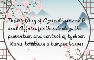 the ministry of agriculture and rural affairs further deploys the prevention and control of typhoon  kanu  to ensure a bumper harvest