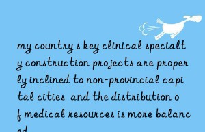 my country s key clinical specialty construction projects are properly inclined to non-provincial capital cities  and the distribution of medical resources is more balanced