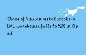 share of russian metal stocks in lme warehouses falls to 52% in april