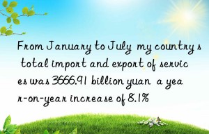 from january to july  my country s total import and export of services was 3666.91 billion yuan  a year-on-year increase of 8.1%