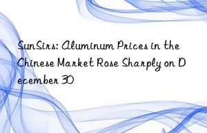 sunsirs: aluminum prices in the chinese market rose sharply on december 30