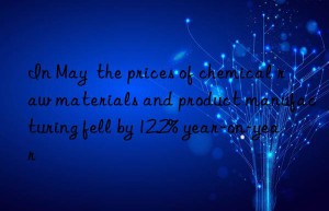 in may  the prices of chemical raw materials and product manufacturing fell by 12.2% year-on-year