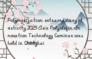 polymerization  extraordinary plasticity 2023 asia polyolefin innovation technology seminar was held in shanghai