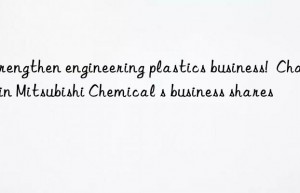 strengthen engineering plastics business!  changes in mitsubishi chemical s business shares