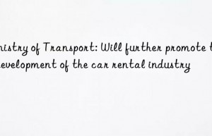 ministry of transport: will further promote the development of the car rental industry