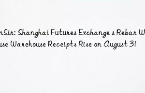 sunsir: shanghai futures exchange s rebar warehouse warehouse receipts rise on august 31